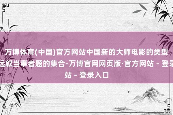 万博体育(中国)官方网站中国新的大师电影的类型与弘远叙当事者题的集合-万博官网网页版·官方网站 - 登录入口