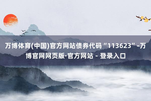 万博体育(中国)官方网站债券代码“113623”-万博官网网页版·官方网站 - 登录入口