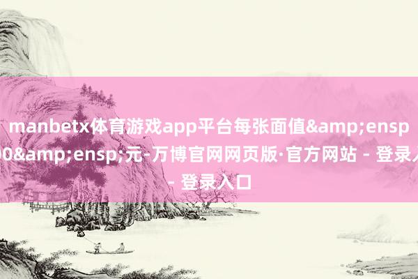 manbetx体育游戏app平台每张面值&ensp;100&ensp;元-万博官网网页版·官方网站 - 登录入口