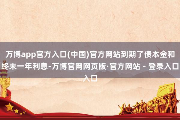 万博app官方入口(中国)官方网站到期了债本金和终末一年利息-万博官网网页版·官方网站 - 登录入口