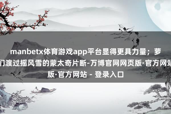 manbetx体育游戏app平台显得更具力量；萝斯协助动物们渡过摇风雪的蒙太奇片断-万博官网网页版·官方网站 - 登录入口