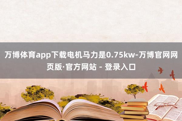 万博体育app下载电机马力是0.75kw-万博官网网页版·官方网站 - 登录入口