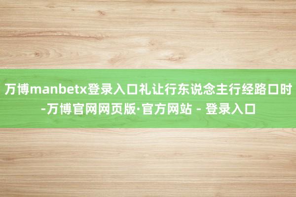 万博manbetx登录入口礼让行东说念主行经路口时-万博官网网页版·官方网站 - 登录入口