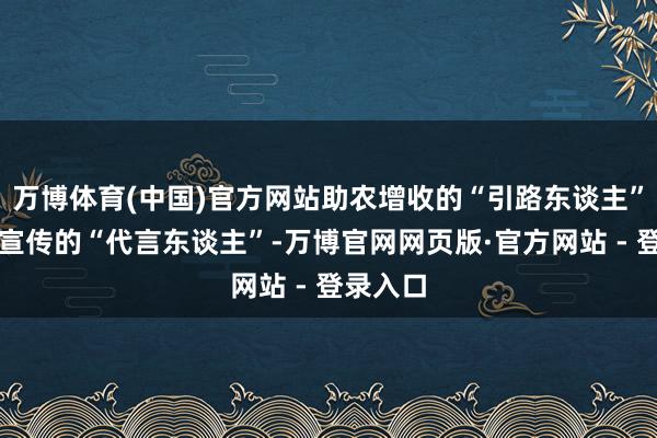 万博体育(中国)官方网站助农增收的“引路东谈主”和乡村宣传的“代言东谈主”-万博官网网页版·官方网站 - 登录入口