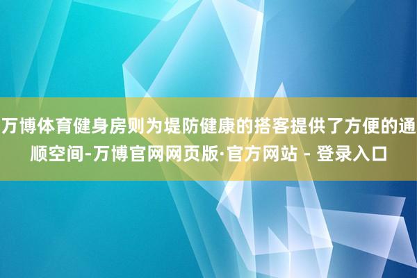 万博体育健身房则为堤防健康的搭客提供了方便的通顺空间-万博官网网页版·官方网站 - 登录入口