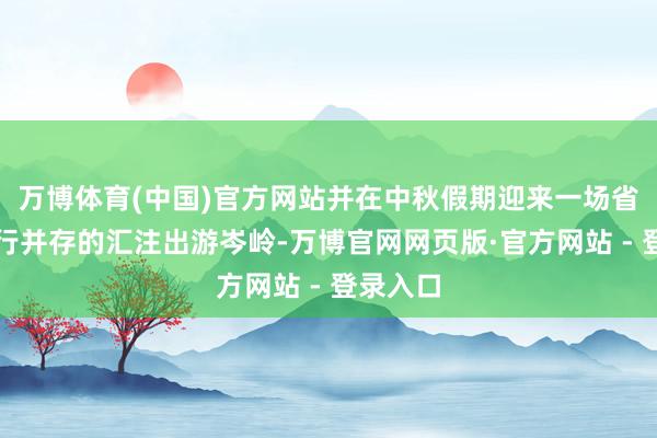 万博体育(中国)官方网站并在中秋假期迎来一场省亲与旅行并存的汇注出游岑岭-万博官网网页版·官方网站 - 登录入口