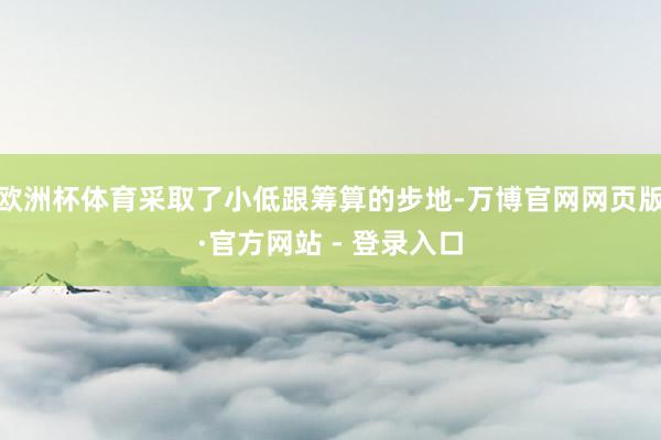 欧洲杯体育采取了小低跟筹算的步地-万博官网网页版·官方网站 - 登录入口