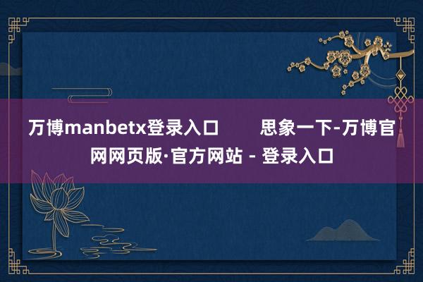 万博manbetx登录入口        思象一下-万博官网网页版·官方网站 - 登录入口