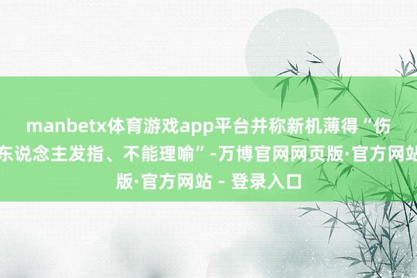 manbetx体育游戏app平台并称新机薄得“伤天害理、令东说念主发指、不能理喻”-万博官网网页版·官方网站 - 登录入口