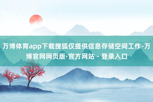 万博体育app下载搜狐仅提供信息存储空间工作-万博官网网页版·官方网站 - 登录入口