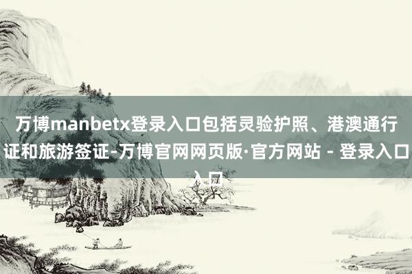 万博manbetx登录入口包括灵验护照、港澳通行证和旅游签证-万博官网网页版·官方网站 - 登录入口