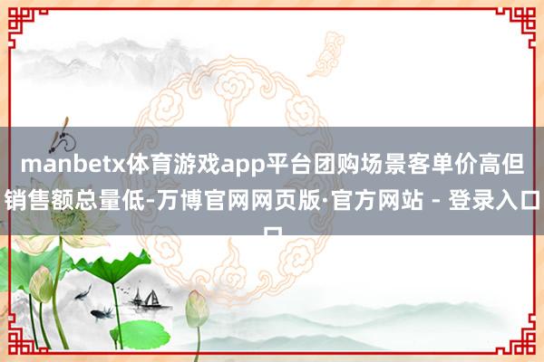 manbetx体育游戏app平台团购场景客单价高但销售额总量低-万博官网网页版·官方网站 - 登录入口