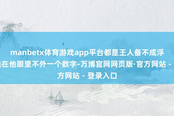 manbetx体育游戏app平台都是王人备不成浮滥的！钱在他眼里不外一个数字-万博官网网页版·官方网站 - 登录入口