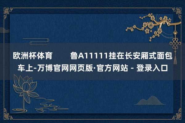 欧洲杯体育        鲁A11111挂在长安厢式面包车上-万博官网网页版·官方网站 - 登录入口