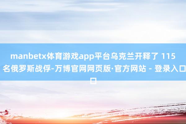 manbetx体育游戏app平台乌克兰开释了 115 名俄罗斯战俘-万博官网网页版·官方网站 - 登录入口