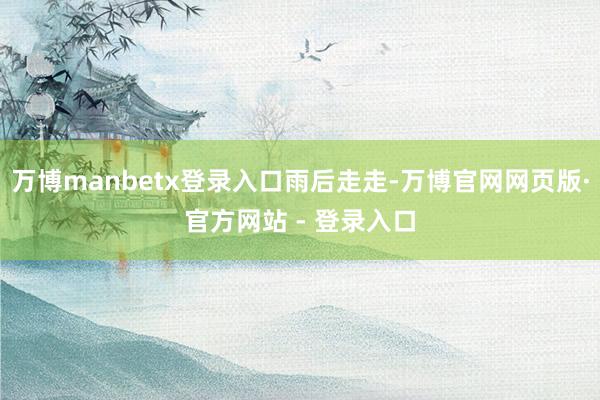 万博manbetx登录入口雨后走走-万博官网网页版·官方网站 - 登录入口