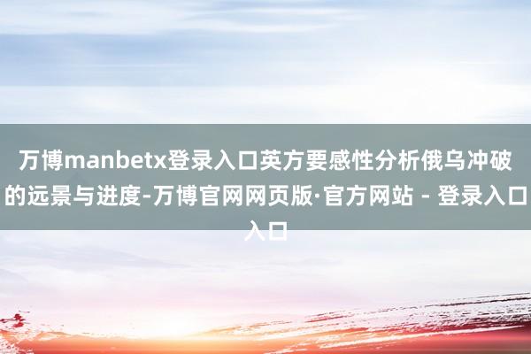 万博manbetx登录入口英方要感性分析俄乌冲破的远景与进度-万博官网网页版·官方网站 - 登录入口