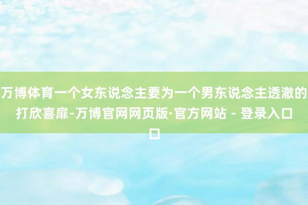 万博体育一个女东说念主要为一个男东说念主透澈的打欣喜扉-万博官网网页版·官方网站 - 登录入口