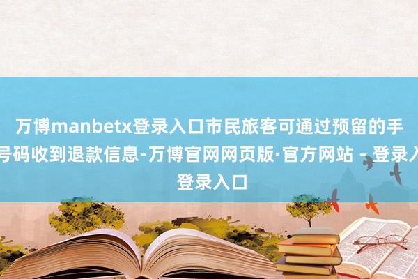 万博manbetx登录入口市民旅客可通过预留的手机号码收到退款信息-万博官网网页版·官方网站 - 登录入口