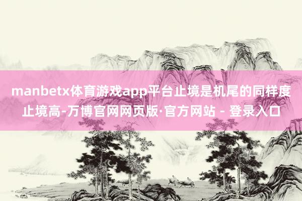 manbetx体育游戏app平台止境是机尾的同样度止境高-万博官网网页版·官方网站 - 登录入口