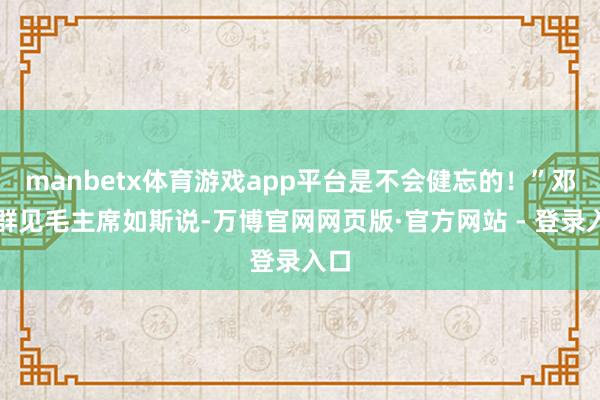 manbetx体育游戏app平台是不会健忘的！”邓力群见毛主席如斯说-万博官网网页版·官方网站 - 登录入口