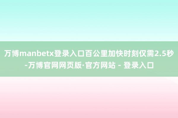 万博manbetx登录入口百公里加快时刻仅需2.5秒-万博官网网页版·官方网站 - 登录入口