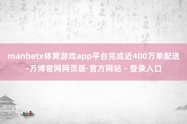 manbetx体育游戏app平台完成近400万单配送-万博官网网页版·官方网站 - 登录入口