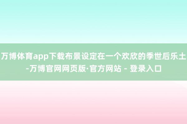 万博体育app下载布景设定在一个欢欣的季世后乐土-万博官网网页版·官方网站 - 登录入口