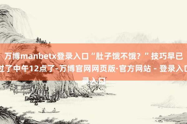 万博manbetx登录入口“肚子饿不饿？”技巧早已过了中午12点了-万博官网网页版·官方网站 - 登录入口