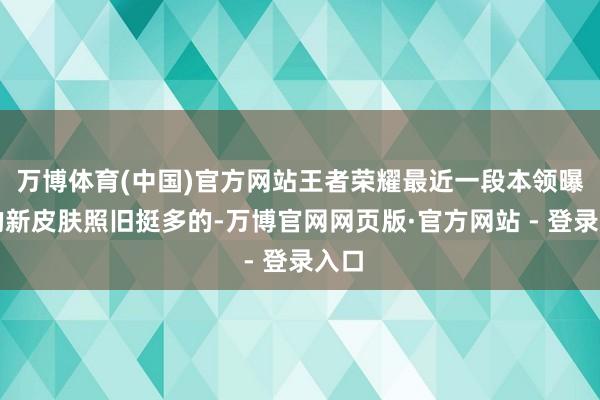 万博体育(中国)官方网站王者荣耀最近一段本领曝光的新皮肤照旧挺多的-万博官网网页版·官方网站 - 登录入口