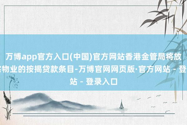 万博app官方入口(中国)官方网站香港金管局将放宽住宅物业的按揭贷款条目-万博官网网页版·官方网站 - 登录入口