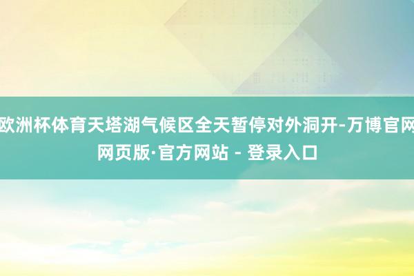 欧洲杯体育天塔湖气候区全天暂停对外洞开-万博官网网页版·官方网站 - 登录入口