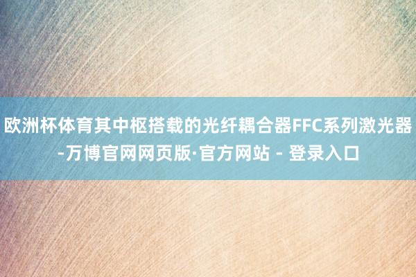 欧洲杯体育其中枢搭载的光纤耦合器FFC系列激光器-万博官网网页版·官方网站 - 登录入口