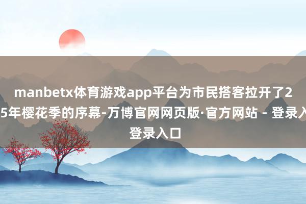 manbetx体育游戏app平台为市民搭客拉开了2025年樱花季的序幕-万博官网网页版·官方网站 - 登录入口