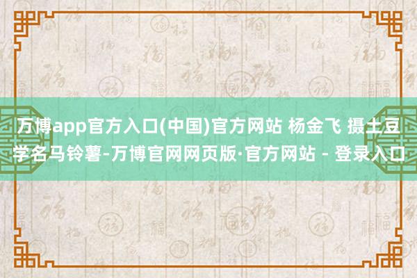 万博app官方入口(中国)官方网站 杨金飞 摄土豆学名马铃薯-万博官网网页版·官方网站 - 登录入口